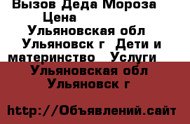 Вызов Деда Мороза! › Цена ­ 500-1500 - Ульяновская обл., Ульяновск г. Дети и материнство » Услуги   . Ульяновская обл.,Ульяновск г.